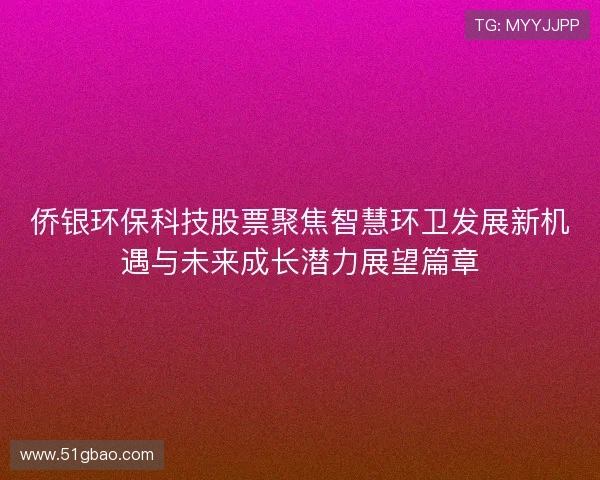 侨银环保科技股票聚焦智慧环卫发展新机遇与未来成长潜力展望篇章 侨银环保科技股票聚焦智慧环卫发展新机遇与未来成长潜力展望篇章